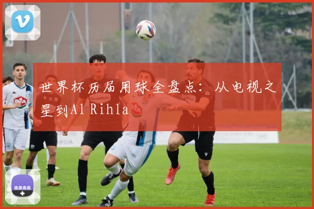 世界杯历届用球全盘点：从电视之星到Al Rihla