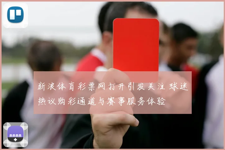 新浪体育彩票网打开引发关注 球迷热议购彩通道与赛事服务体验