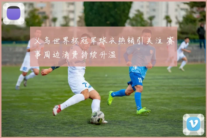 义乌世界杯冠军球衣热销引关注 赛事周边消费持续升温