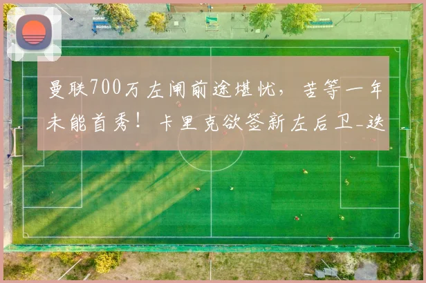 曼联700万左闸前途堪忧，苦等一年未能首秀！卡里克欲签新左后卫_迭戈·莱昂_比赛_赛季