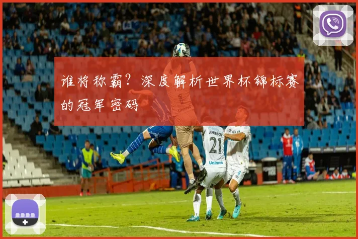 谁将称霸？深度解析世界杯锦标赛的冠军密码