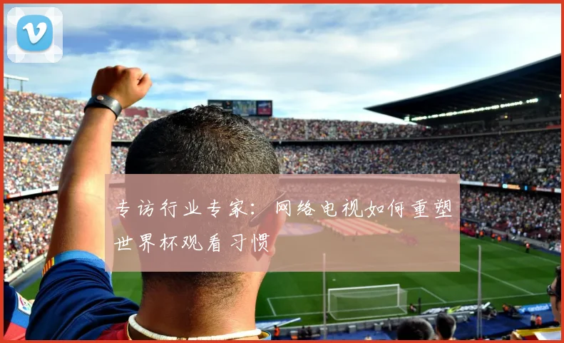 专访行业专家：网络电视如何重塑世界杯观看习惯