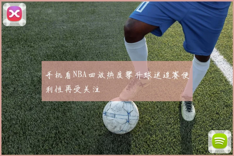 手机看NBA回放热度攀升球迷追赛便利性再受关注