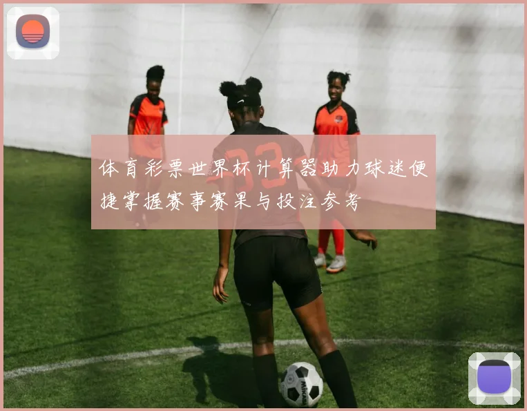 体育彩票世界杯计算器助力球迷便捷掌握赛事赛果与投注参考
