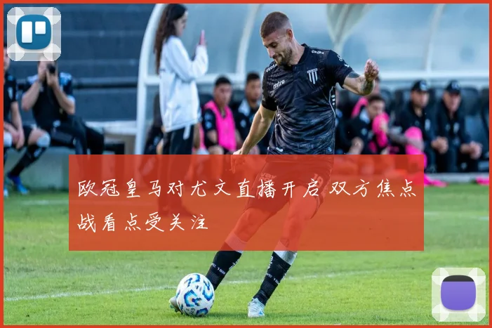 欧冠皇马对尤文直播开启 双方焦点战看点受关注