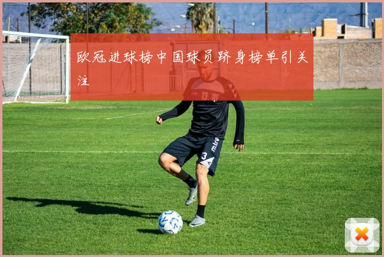 欧冠进球榜中国球员跻身榜单引关注
