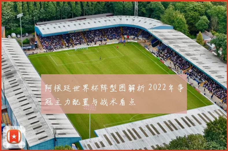 阿根廷世界杯阵型图解析 2022年争冠主力配置与战术看点