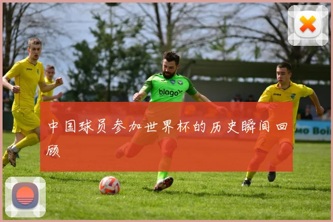 中国球员参加世界杯的历史瞬间回顾