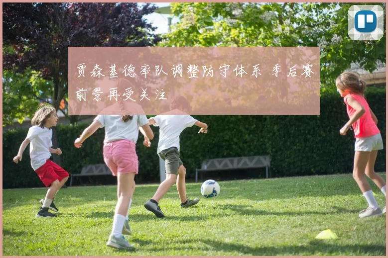 贾森基德率队调整防守体系 季后赛前景再受关注