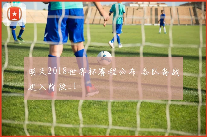 明天2018世界杯赛程公布 各队备战进入阶段_1