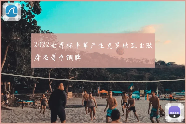 2022世界杯季军产生克罗地亚击败摩洛哥夺铜牌