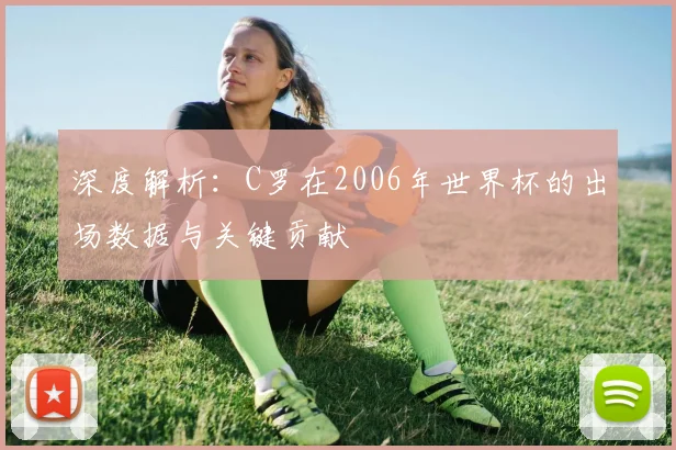 深度解析：C罗在2006年世界杯的出场数据与关键贡献