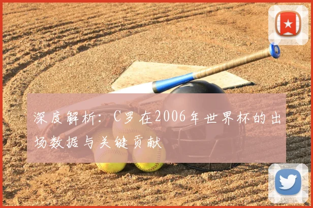 深度解析:C罗在2006年世界杯的出场数据与关键贡献