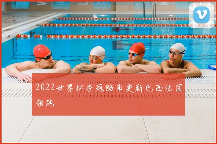 2022世界杯夺冠赔率更新巴西法国领跑
