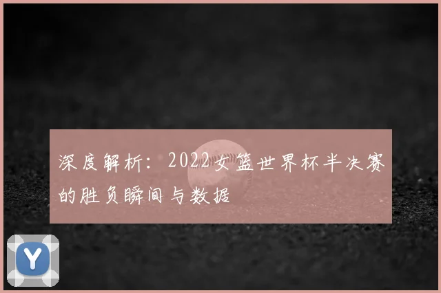 深度解析:2022女篮世界杯半决赛的胜负瞬间与数据