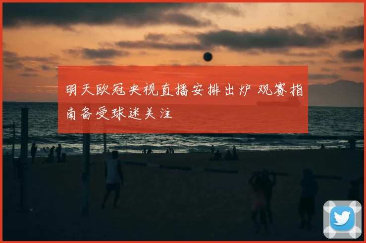 明天欧冠央视直播安排出炉 观赛指南备受球迷关注