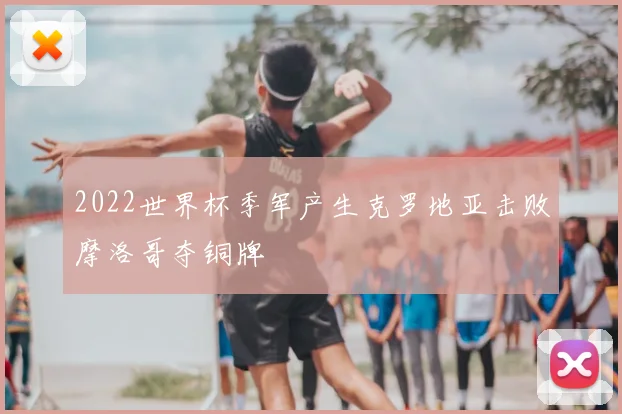 2022世界杯季军产生克罗地亚击败摩洛哥夺铜牌