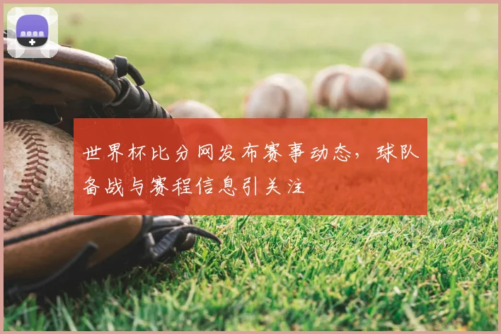 世界杯比分网发布赛事动态,球队备战与赛程信息引关注
