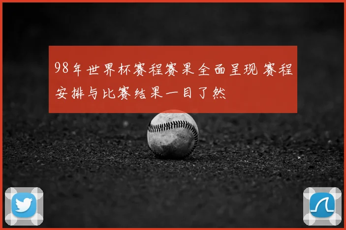 98年世界杯赛程赛果全面呈现 赛程安排与比赛结果一目了然