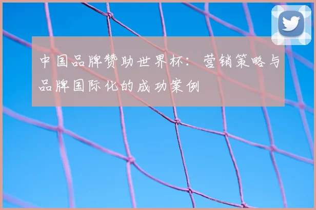 中国品牌赞助世界杯:营销策略与品牌国际化的成功案例
