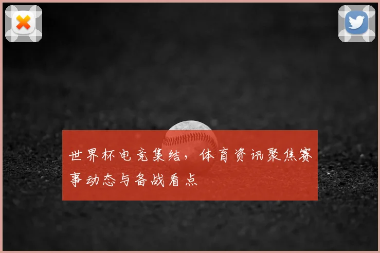世界杯电竞集结，体育资讯聚焦赛事动态与备战看点