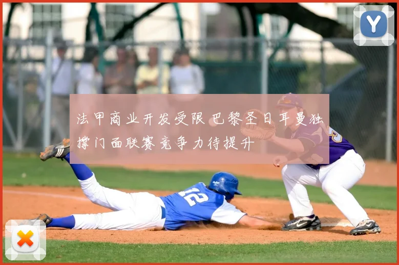 法甲商业开发受限 巴黎圣日耳曼独撑门面联赛竞争力待提升