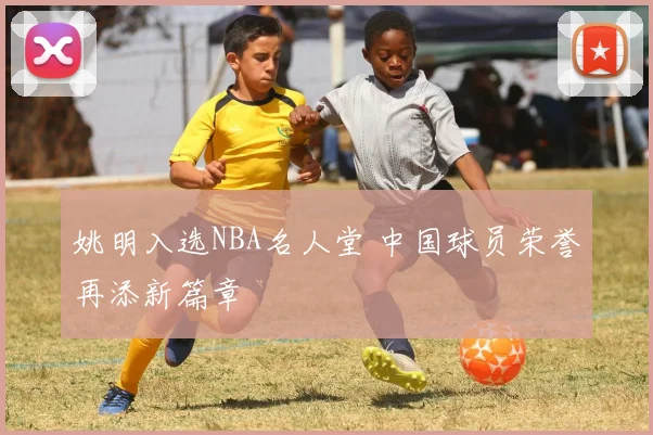 姚明入选NBA名人堂 中国球员荣誉再添新篇章