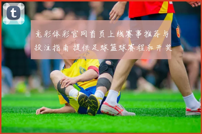 竞彩体彩官网首页上线赛事推荐与投注指南 提供足球篮球赛程和开奖信息参考