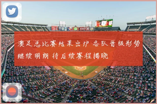 澳足总比赛结果出炉 各队晋级形势继续明朗 待后续赛程揭晓
