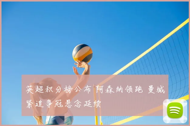 英超积分榜公布 阿森纳领跑 曼城紧追争冠悬念延续