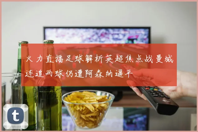火力直播足球解析英超焦点战曼城连追两球仍遭阿森纳逼平
