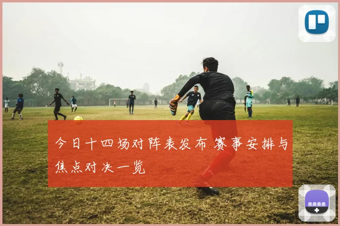 今日十四场对阵表发布 赛事安排与焦点对决一览