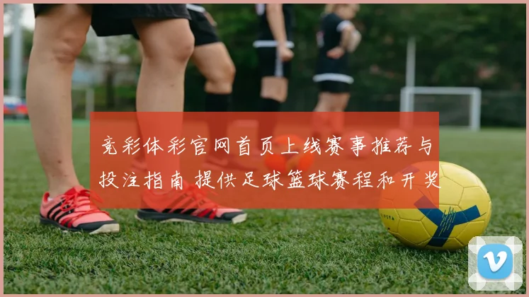 竞彩体彩官网首页上线赛事推荐与投注指南 提供足球篮球赛程和开奖信息参考