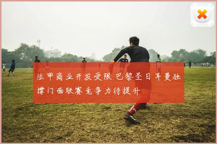 法甲商业开发受限 巴黎圣日耳曼独撑门面联赛竞争力待提升