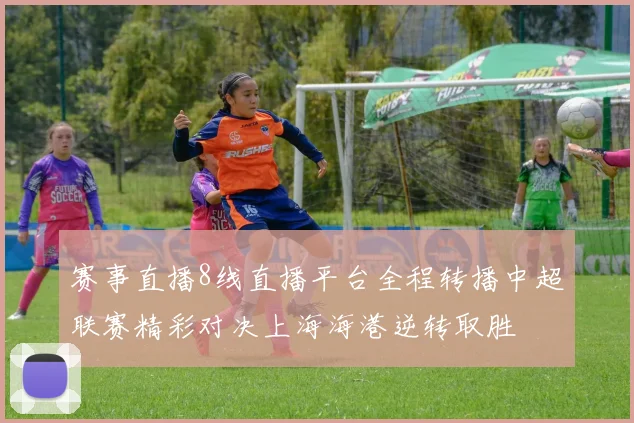 赛事直播8线直播平台全程转播中超联赛精彩对决上海海港逆转取胜