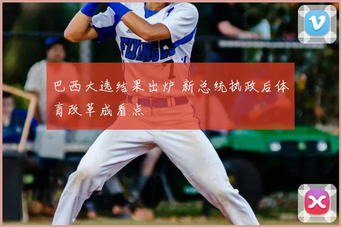 巴西大选结果出炉 新总统执政后体育改革成看点