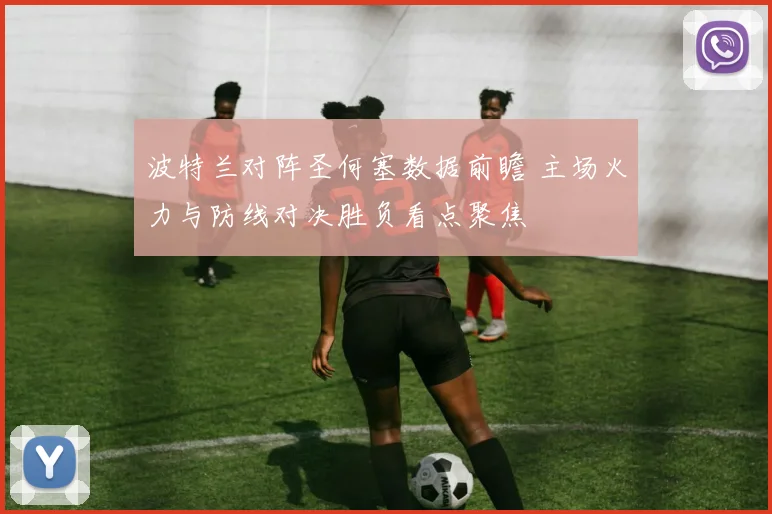 波特兰对阵圣何塞数据前瞻 主场火力与防线对决胜负看点聚焦