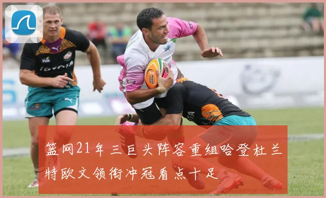 篮网21年三巨头阵容重组哈登杜兰特欧文领衔冲冠看点十足