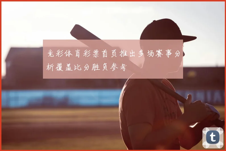 竞彩体育彩票首页推出多场赛事分析覆盖比分胜负参考