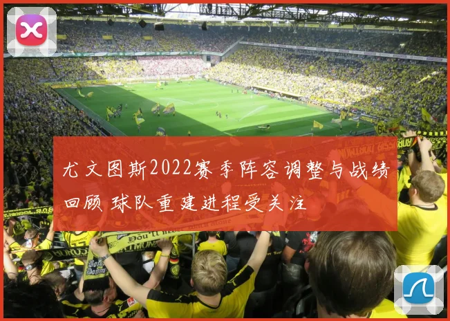 尤文图斯2022赛季阵容调整与战绩回顾 球队重建进程受关注