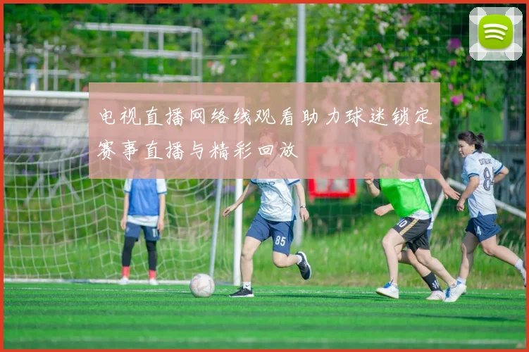 电视直播网络线观看助力球迷锁定赛事直播与精彩回放