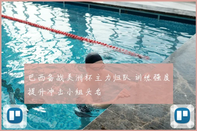 巴西备战美洲杯主力归队 训练强度提升冲击小组头名