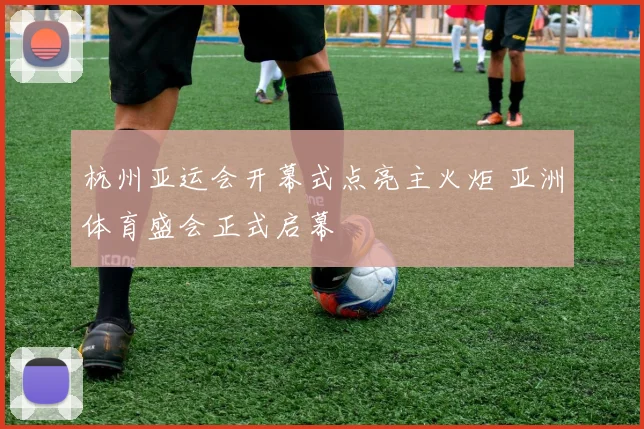 杭州亚运会开幕式点亮主火炬 亚洲体育盛会正式启幕