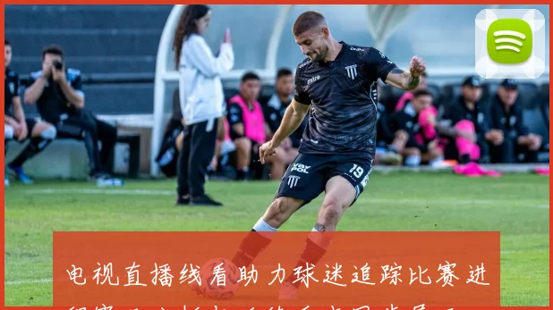 电视直播线看助力球迷追踪比赛进程赛况分析与后续看点同步展开