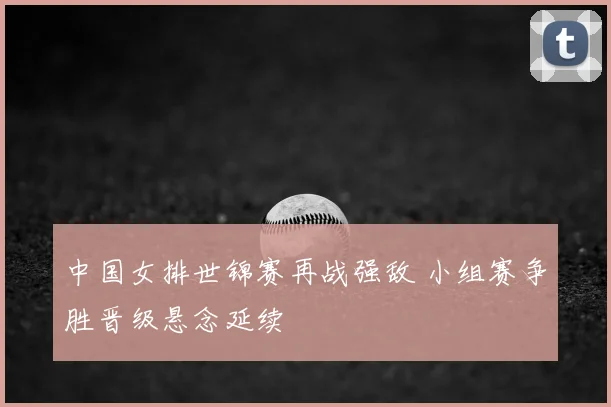 中国女排世锦赛再战强敌 小组赛争胜晋级悬念延续