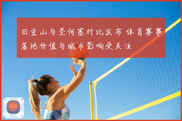 旧金山与圣何塞对比发布 体育赛事落地价值与城市影响受关注