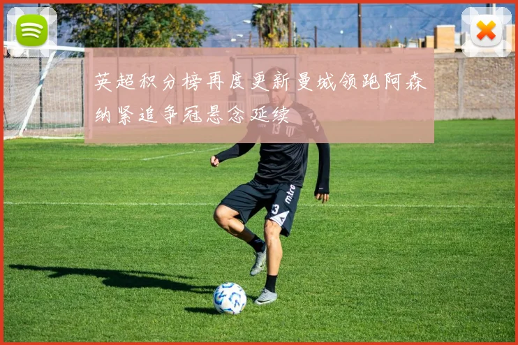 英超积分榜再度更新曼城领跑阿森纳紧追争冠悬念延续