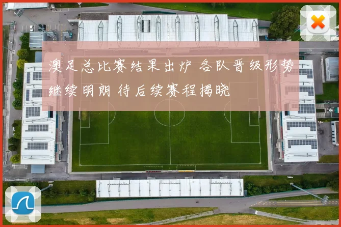 澳足总比赛结果出炉 各队晋级形势继续明朗 待后续赛程揭晓