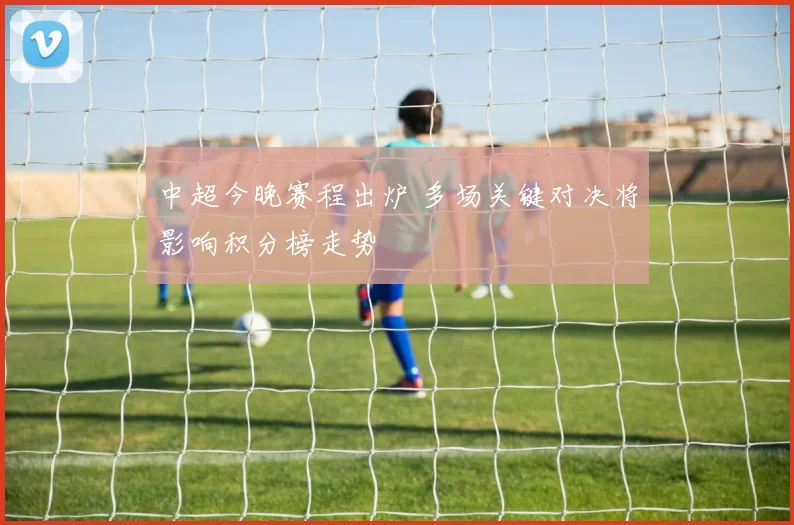 中超今晚赛程出炉 多场关键对决将影响积分榜走势