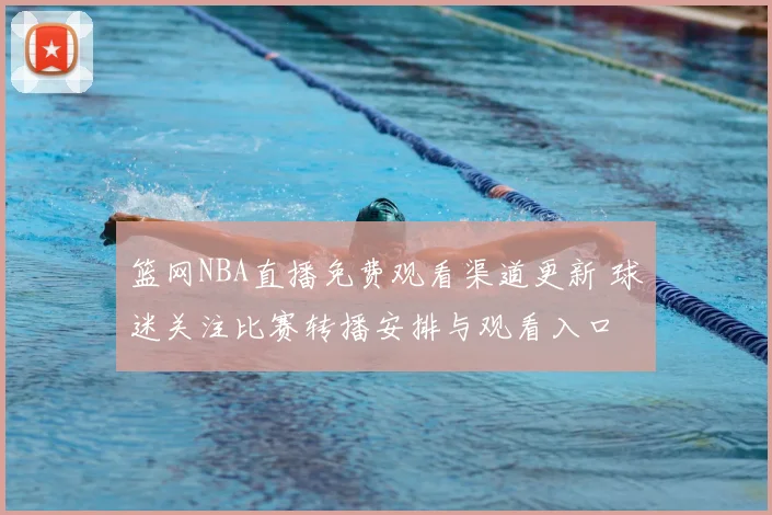 篮网NBA直播免费观看渠道更新 球迷关注比赛转播安排与观看入口